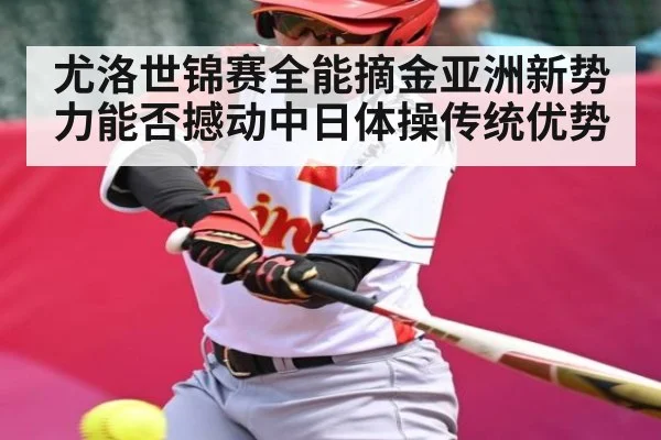 尤洛世锦赛全能摘金亚洲新势力能否撼动中日体操传统优势（kaiyun app）