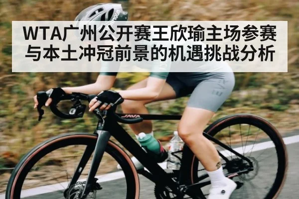 WTA广州公开赛王欣瑜主场参赛与本土冲冠前景的机遇挑战分析（kaiyun app）
