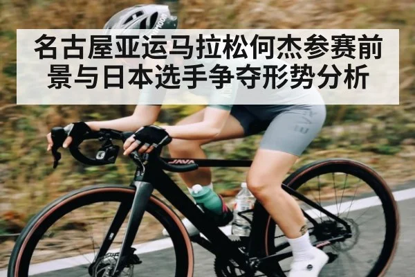 名古屋亚运马拉松何杰参赛前景与日本选手争夺形势分析（kaiyun app）