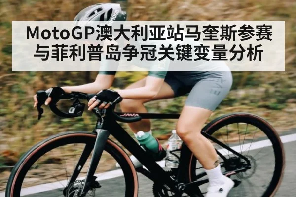 MotoGP澳大利亚站马奎斯参赛与菲利普岛争冠关键变量分析（kaiyun app）