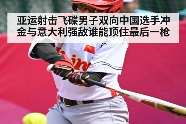 亚运射击飞碟男子双向中国选手冲金与意大利强敌谁能顶住最后一枪（kaiyun app）