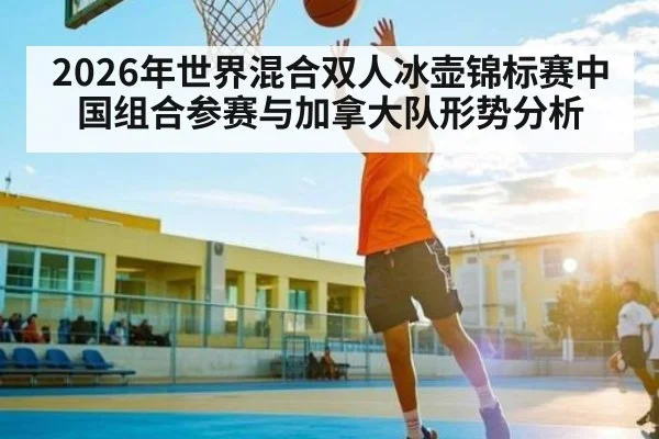 2026年世界混合双人冰壶锦标赛中国组合参赛与加拿大队形势分析（kaiyun app）