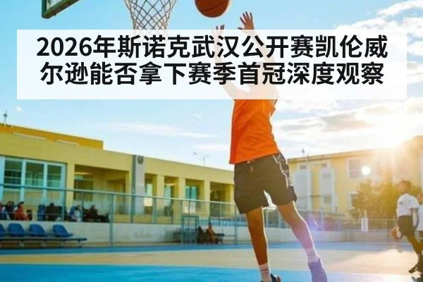 2026年斯诺克武汉公开赛凯伦威尔逊能否拿下赛季首冠深度观察（kaiyun app）