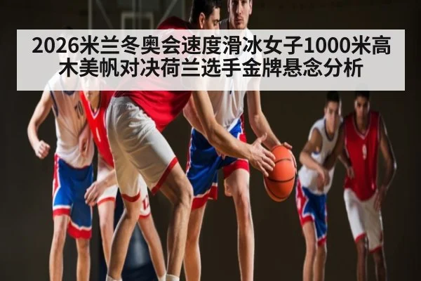 2026米兰冬奥会速度滑冰女子1000米高木美帆对决荷兰选手金牌悬念分析