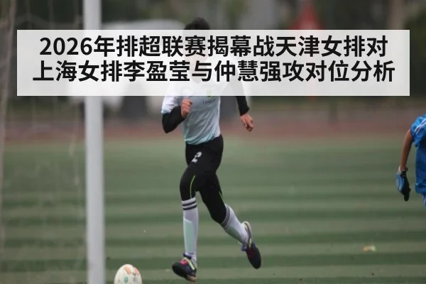 2026年排超联赛揭幕战天津女排对上海女排李盈莹与仲慧强攻对位分析（kaiyun app）
